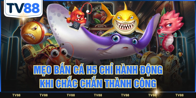 Mẹo bắn cá H5 chỉ hành động khi chắc chắn thành công